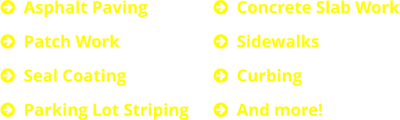 	Asphalt Paving 	Patch Work 	Seal Coating 	Parking Lot Striping  	Concrete Slab Work 	Sidewalks 	Curbing 	And more!