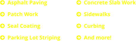 	Asphalt Paving 	Patch Work 	Seal Coating 	Parking Lot Striping  	Concrete Slab Work 	Sidewalks 	Curbing 	And more!